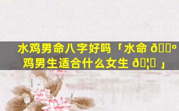 水鸡男命八字好吗「水命 🌺 鸡男生适合什么女生 🦟 」